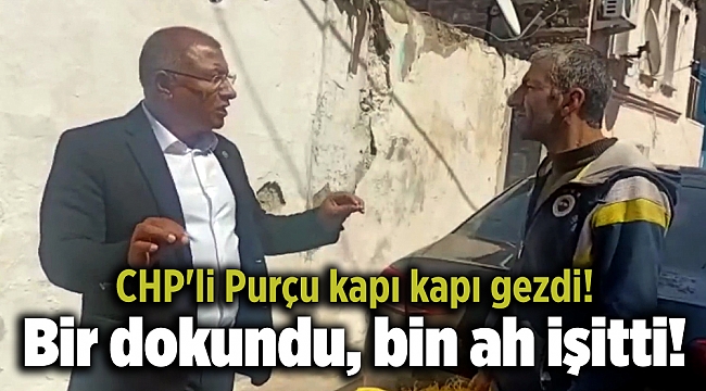 CHP'li Purçu kapı kapı gezdi! Bir dokundu, bin ah işitti!