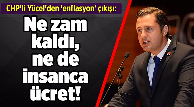 CHP'li Yücel'den 'enflasyon' çıkışı: Ne zam kaldı, ne de insanca ücret!