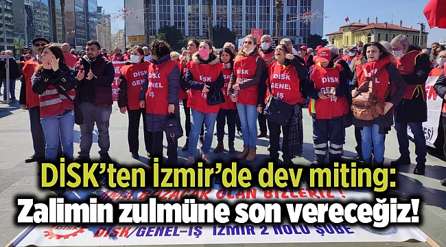 DİSK’ten İzmir’de dev miting: Zalimin zulmüne son vereceğiz!