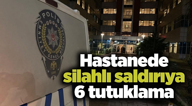 Hastanede silahlı saldırıya 6 tutuklama