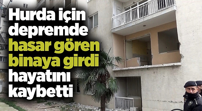 Hurda için depremde hasar gören binaya girdi hayatını kaybetti