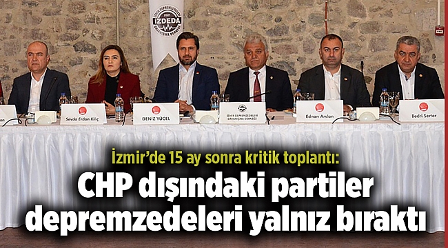 İzmir’de 15 ay sonra kritik toplantı: CHP dışındaki partiler depremzedeleri yalnız bıraktı