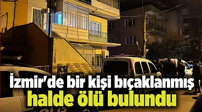 İzmir'de bir kişi bıçaklanmış halde ölü bulundu