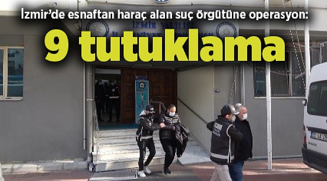 İzmir’de esnaftan haraç alan suç örgütüne operasyon: 9 tutuklama