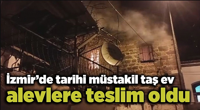 İzmir’de tarihi müstakil taş ev alevlere teslim oldu
