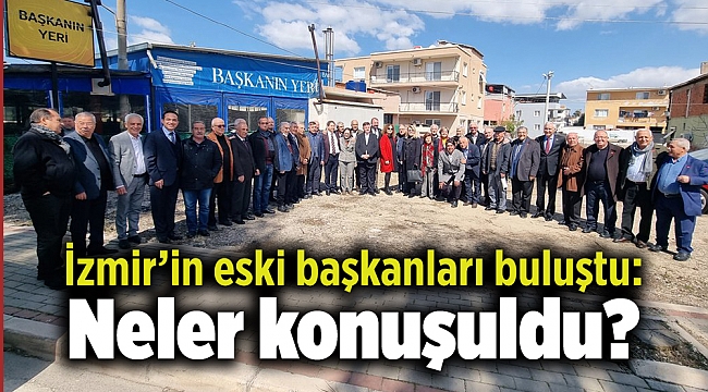 İzmir’in eski başkanları buluştu: Neler konuşuldu?