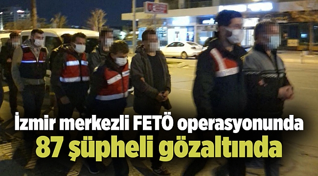 İzmir merkezli FETÖ operasyonunda 87 şüpheli gözaltında