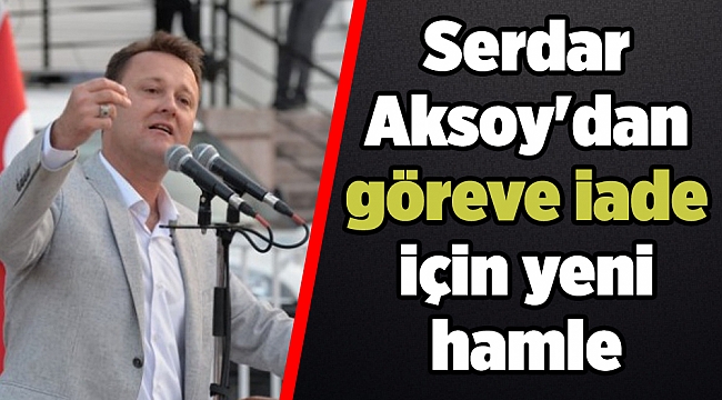 Serdar Aksoy'dan göreve iade için yeni hamle