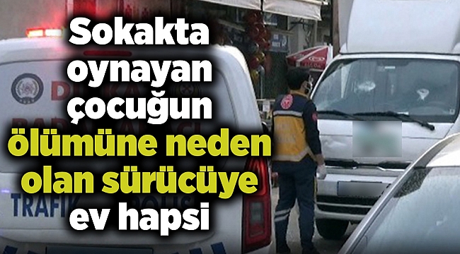 Sokakta oynayan çocuğun ölümüne neden olan sürücüye ev hapsi
