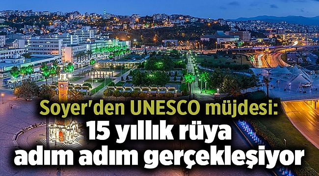 Soyer'den UNESCO müjdesi: 15 yıllık rüya adım adım gerçekleşiyor