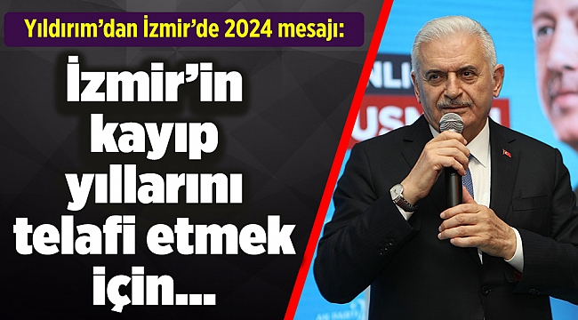 Yıldırım’dan İzmir’de 2024 mesajı: İzmir’in kayıp yıllarını telafi etmek için…