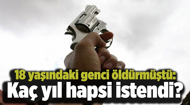 18 yaşındaki genci öldürmüştü: Kaç yıl hapsi istendi?