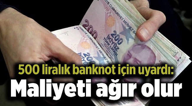 500 liralık banknot için uyardı: Maliyeti ağır olur