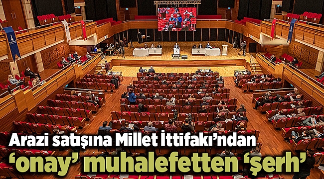 Arazi satışına Millet İttifakı’ndan ‘onay’ muhalefetten ‘şerh’