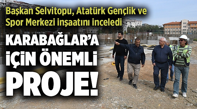 Başkan Selvitopu, Atatürk Gençlik ve Spor Merkezi inşaatını inceledi