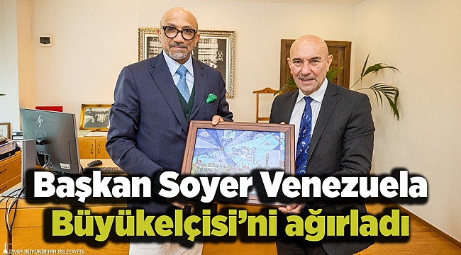 Başkan Soyer Venezuela Büyükelçisi’ni ağırladı
