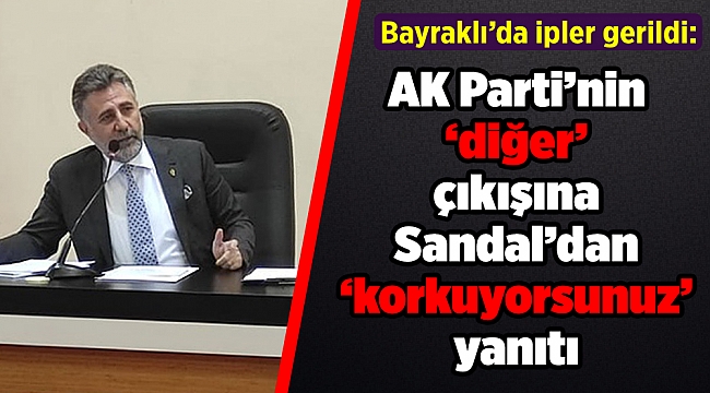 Bayraklı’da ipler gerildi: AK Parti’nin ‘diğer’ çıkışına Sandal’dan ‘korkuyorsunuz’ yanıtı