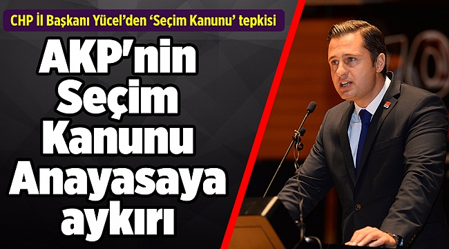 CHP İl Başkanı Yücel: AKP'nin Seçim Kanunu Anayasaya aykırı