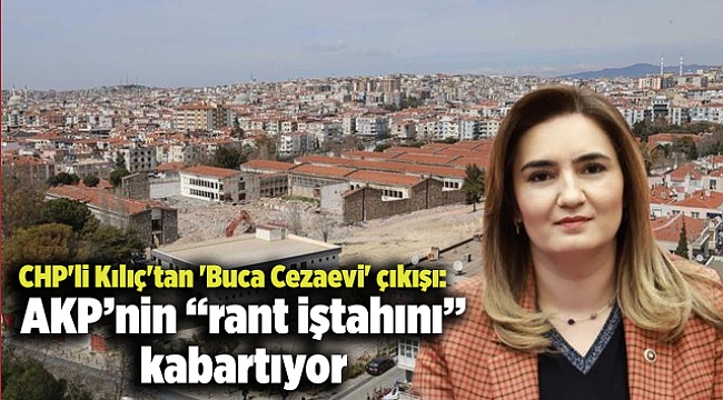 CHP&#039;li Kılıç&#039;tan &#039;Buca Cezaevi&#039; çıkışı: AKP’nin “rant iştahını” kabartıyor