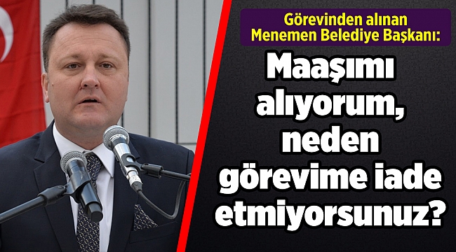 Görevinden alınan Menemen Belediye Başkanı: Maaşımı alıyorum, neden görevime iade etmiyorsunuz?