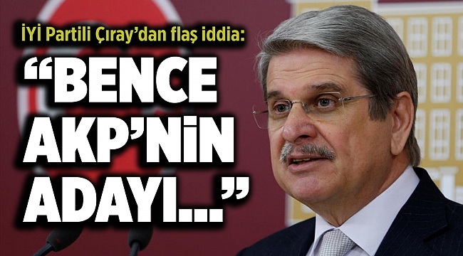 İYİ Partili Çıray’dan flaş iddia: AK Parti’nin Cumhurbaşkanı adayı…