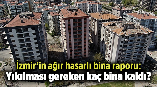 İzmir’in ağır hasarlı bina raporu: Yıkılması gereken kaç bina kaldı?