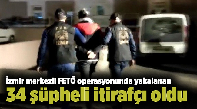 İzmir merkezli FETÖ operasyonunda yakalanan 34 şüpheli itirafçı oldu