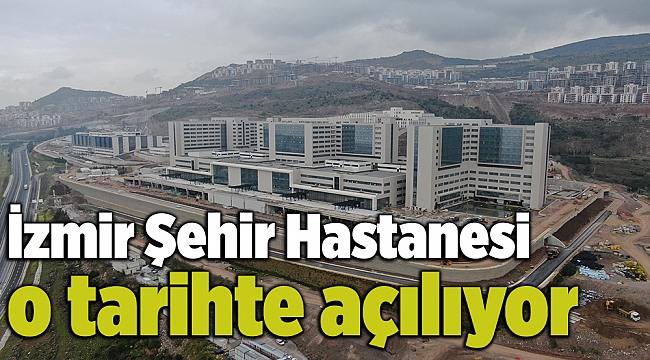 İzmir Şehir Hastanesi o tarihte açılıyor