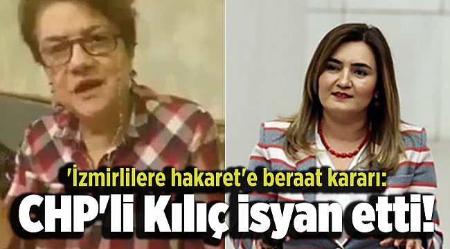'İzmirlilere hakaret'e beraat kararı: CHP'li Kılıç isyan etti!