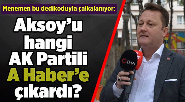 Menemen bu dedikoduyla çalkalanıyor: Aksoy’u hangi AK Partili A Haber’e çıkardı?
