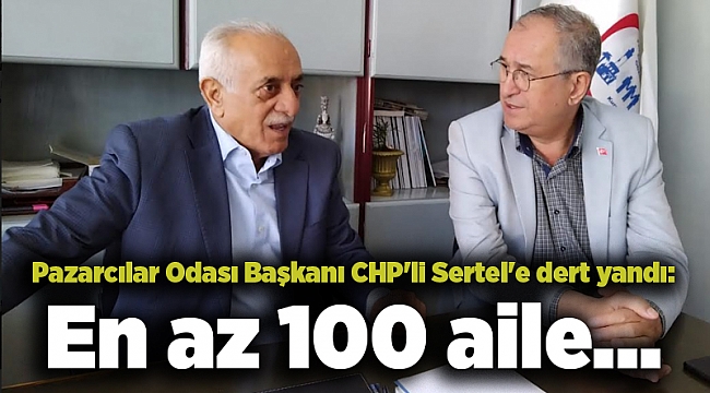 Pazarcılar Odası Başkanı CHP&#039;li Sertel&#039;e dert yandı: En az 100 aile...