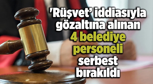 'Rüşvet’ iddiasıyla gözaltına alınan 4 belediye personeli serbest bırakıldı
