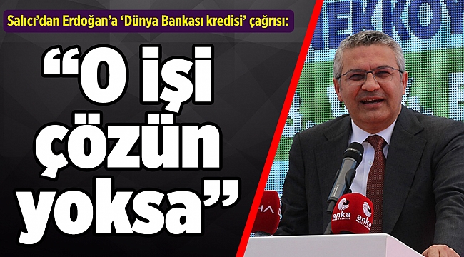 Salıcı’dan Erdoğan’a ‘Dünya Bankası kredisi’ çağrısı: O işi çözün yoksa…