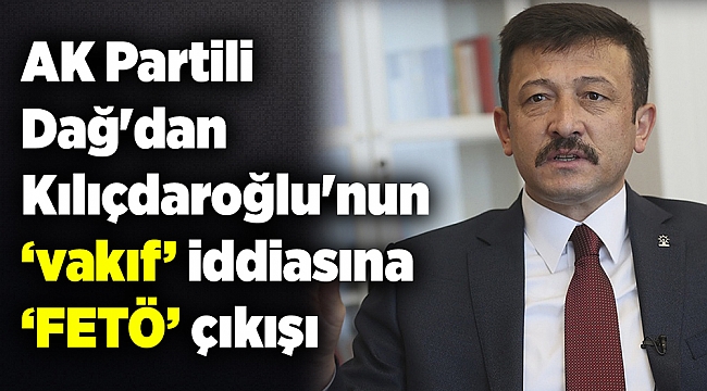 AK Partili Dağ'dan Kılıçdaroğlu'nun ‘vakıf’ iddiasına ‘FETÖ’ çıkışı