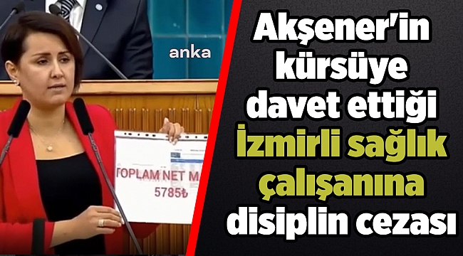 Akşener'in kürsüye davet ettiği İzmirli sağlık çalışanına disiplin cezası