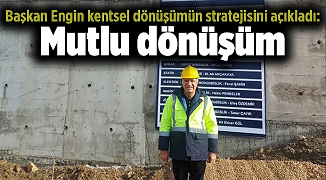 Başkan Engin kentsel dönüşümün stratejisini açıkladı: Mutlu dönüşüm