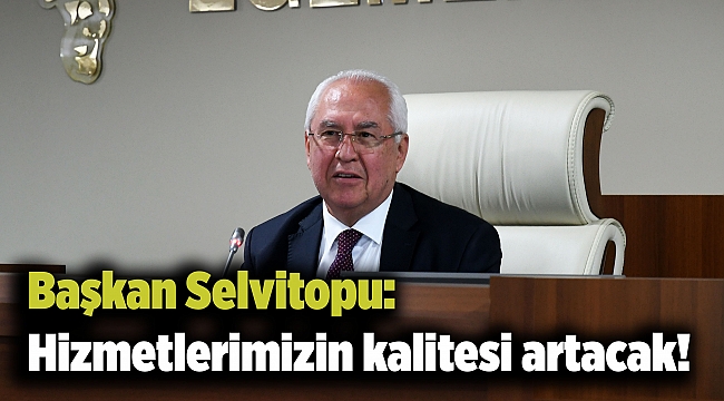 Başkan Selvitopu: Hizmetlerimizin kalitesi artacak!