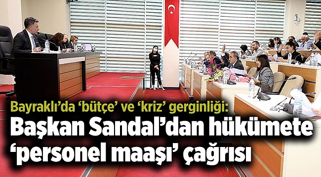 Bayraklı’da ‘bütçe’ ve ‘kriz’ gerginliği: Başkan Sandal’dan hükümete ‘personel maaşı’ çağrısı