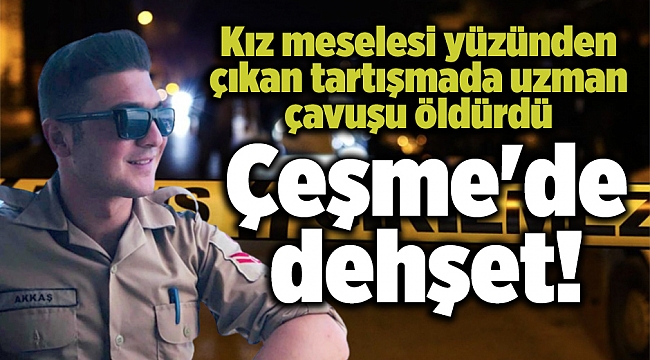 Çeşme'de dehşet! Kız meselesi yüzünden çıkan tartışmada uzman çavuşu öldürdü