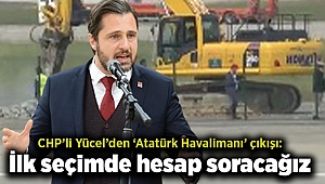 CHP’li Yücel’den ‘Atatürk Havalimanı’ çıkışı: İlk seçimde hesap soracağız