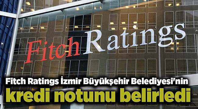Fitch Ratings İzmir Büyükşehir Belediyesi&#039;nin kredi notunu belirledi