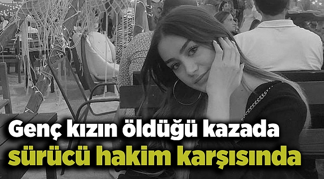 Genç kızın öldüğü kazada sürücü hakim karşısında
