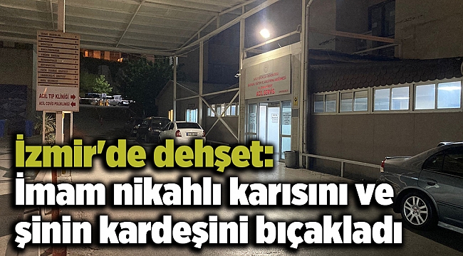İzmir'de dehşet: İmam nikahlı karısını ve eşinin kardeşini bıçakladı