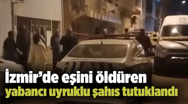 İzmir’de eşini öldüren yabancı uyruklu şahıs tutuklandı