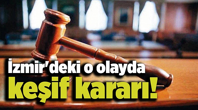 İzmir'deki o olayda keşif kararı!
