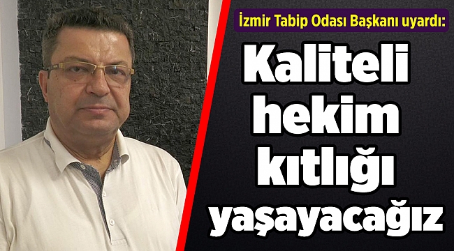 İzmir Tabip Odası Başkanı uyardı: Kaliteli hekim kıtlığı yaşayacağız