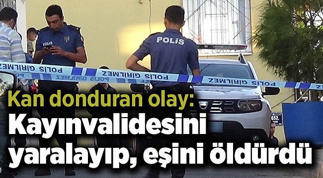 Kan donduran olay: Kayınvalidesini yaralayıp, eşini öldürdü