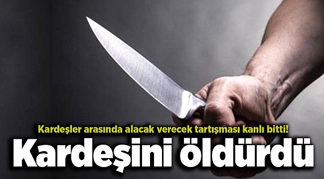 Kardeşler arasında alacak verecek tartışması kanlı bitti! Kardeşini öldürdü
