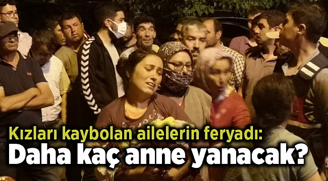 Kızları kaybolan ailelerin feryadı: Daha kaç anne yanacak?