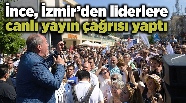 Muharrem İnce, İzmir’den liderlere canlı yayın çağrısı yaptı